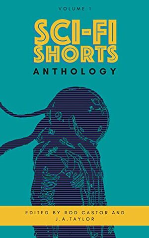 A Sci-Fi Shorts Anthology: Volume 1 by Rod Castor, J.A. Taylor