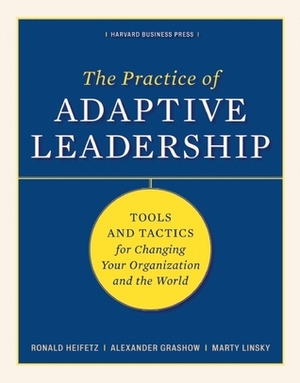 The Practice of Adaptive Leadership: Tools and Tactics for Changing Your Organization and the World by Ronald A. Heifetz, Alexander Grashow, Marty Linsky