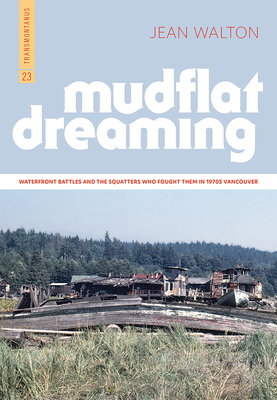 Mudflat Dreaming: Waterfront Battles and the Squatters Who Fought Them in 1970s Vancouver by Jean Walton
