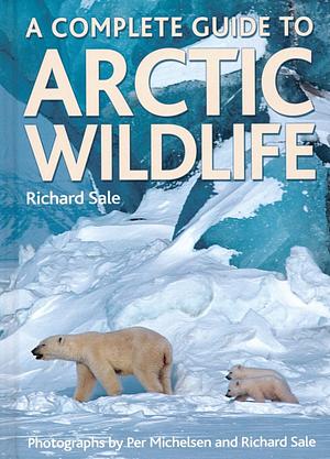 A Complete Guide to Arctic Wildlife by Richard Sale