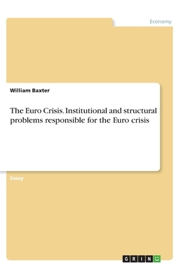The Euro Crisis. Institutional and structural problems responsible for the Euro crisis by William Baxter