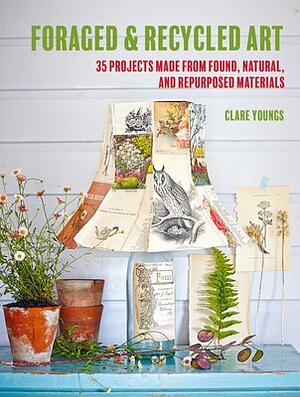 Foraged and Recycled Art: 35 projects made from found, natural, and repurposed materials by Clare Youngs