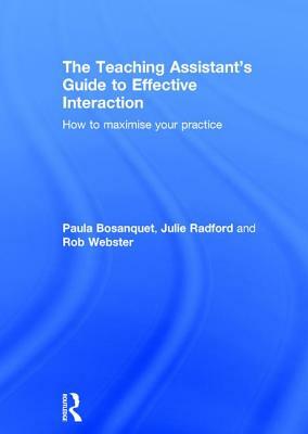 The Teaching Assistant's Guide to Effective Interaction: How to Maximise Your Practice by Rob Webster, Paula Bosanquet, Julie Radford