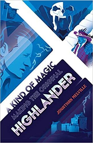 A Kind of Magic: Making the Original Highlander by Jonathan Melville