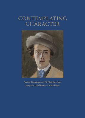 Contemplating Character: Portrait Drawings and Oil Sketches from Jacques-Louis David to Lucian Freud by Robert Flynn Johnson