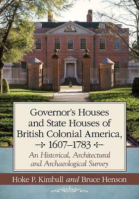 Governor's Houses and State Houses of British Colonial America, 1607-1783: An Historical, Architectural and Archaeological Survey by Bruce Henson, Hoke P. Kimball