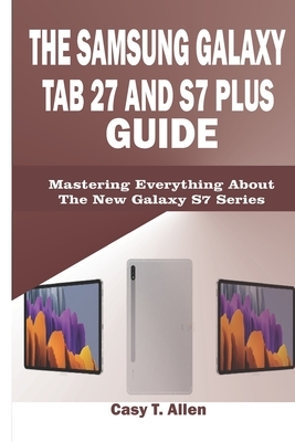 The Samsung Galaxy Tab S7 and S7 Plus Guide: Mastering Everything About The New Galaxy S7 Series by Casey T. Allen