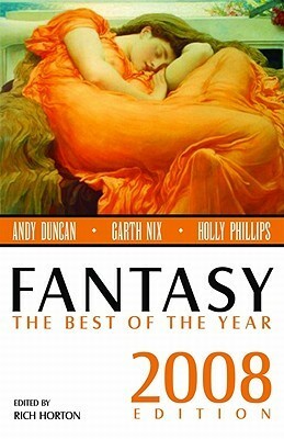 Fantasy: The Best of the Year, 2008 Edition by Rachel Swirsky, Garth Nix, Benjamin Rosenbaum, Noreen Doyle, Carrie Laben, Karen Joy Fowler, William Alexander, Danial Abraham, David Ackert, Matthew Johnson, Holly Phillips, Zoran Živković, Andy Duncan, Marly Youmans, Daryl Gregory, David Barr Kirtley, Rich Horton, Theodora Goss, Kelly Link, Erik Amundsen, Ian R. MacLeod