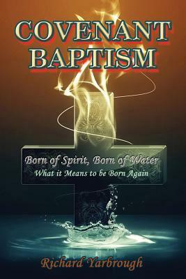 Covenant Baptism: Born of Water, Born of Spirit What it Means to be born again by Richard Yarbrough