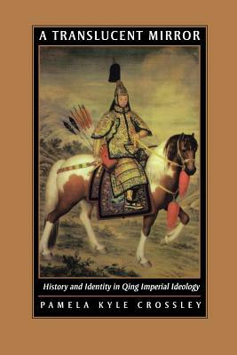 A Translucent Mirror: History and Identity in Qing Imperial Ideology by Pamela Kyle Crossley