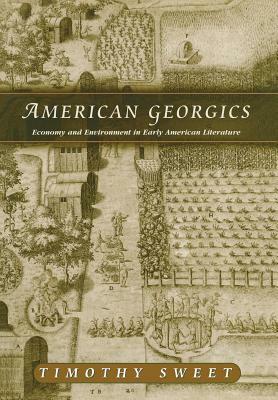 American Georgics: Economy and Environment in American Literature, 1580-1864 by Timothy Sweet