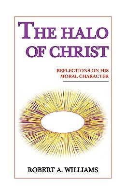 The Halo of Christ: Reflections on His Moral Character by Robert a. Williams