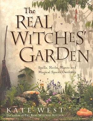 The Real Witches’ Garden: Spells, Herbs, Plants and Magical Spaces Outdoors by Kate West