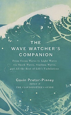 The Wave Watcher's Companion: From Ocean Waves to Light Waves via Shock Waves, Stadium Waves, and All the Rest of Life's Undulations by Gavin Pretor-Pinney