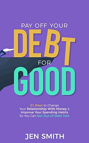Pay Off Your Debt for Good: 21 Days to Change Your Relationship With Money & Improve Your Spending Habits So You Can Get Out of Debt Fast by Jen Smith