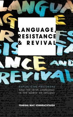 Language, Resistance and Revival: Republican Prisoners and the Irish Language in the North of Ireland by Feargal Mac Ionnrachtaigh