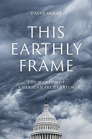 This Earthly Frame: The Making of American Secularism by David Sehat