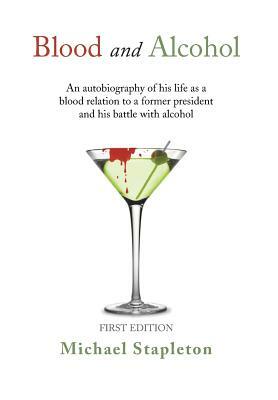 Blood and Alcohol: An Autobiography of His Life as a Blood Relation to a Former President and His Battle with Alcohol by Michael Stapleton