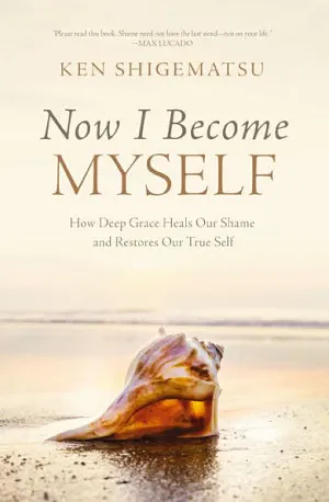 Now I Become Myself: How Deep Grace Heals Our Shame and Restores Our True Self by Ken Shigematsu