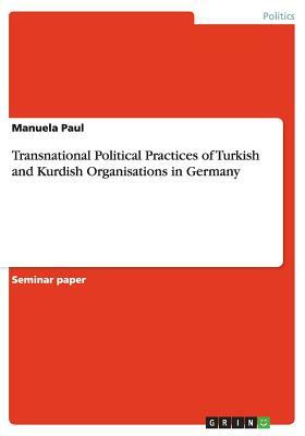Transnational Political Practices of Turkish and Kurdish Organisations in Germany by Manuela Paul