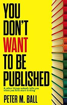 You Don't Want to Be Published by Peter M. Ball