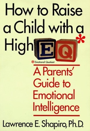 How to Raise a Child With a High E.Q: A Parent's Guide to Emotional Intelligence by Lawrence E. Shapiro