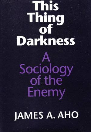 This Thing of Darkness: A Sociology of the Enemy by James A. Aho