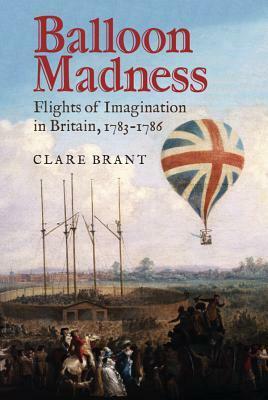 Balloon Madness: Flights of Imagination in Britain, 1783-1786 by Clare Brant