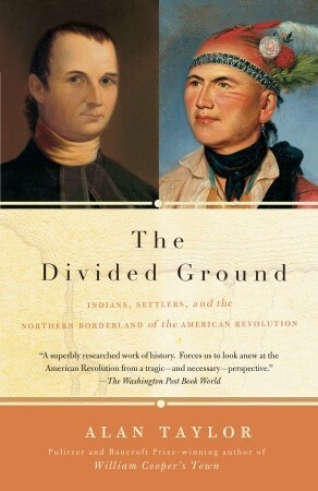 The Divided Ground: Indians, Settlers, and the Northern Borderland of the American Revolution by Alan Taylor
