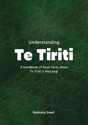 Understanding Te Tiriti: A Handbook of Basic Facts about Te Tiriti O Waitangi by Roimata Smail