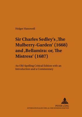 Sir Charles Sedley's «the Mulberry-Garden» (1668) and «bellamira: Or, the Mistress» (1687): An Old-Spelling Critical Edition with an Introduction and by Holger Hanowell