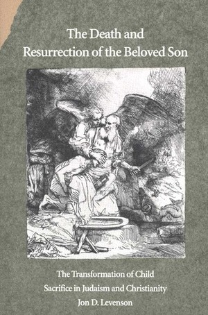 The Death and Resurrection of the Beloved Son: The Transformation of Child Sacrifice in Judaism and Christianity by Jon D. Levenson