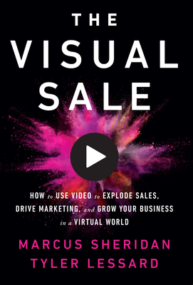 The Visual Sale: How to Use Video to Explode Sales, Drive Marketing, and Grow Your Business in a Virtual World by Marcus Sheridan, Tyler Lessard