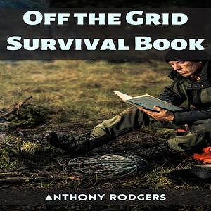 OFF THE GRID SURVIVAL BOOK by Anthony Rodgers