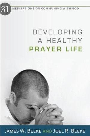 Developing A Healthy Prayer Life by Joel R. Beeke, James W. Beeke, James W. Beeke