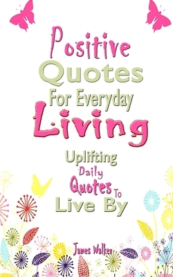 Positive Quotes For Everyday Living: Uplifting Daily Quotes To Live By by James Walker