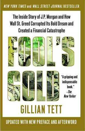 Fool's Gold: How the Bold Dream of a Small Tribe at J.P. Morgan Was Corrupted by Wall Street Greed and Unleashed a Catastrophe by Gillian Tett