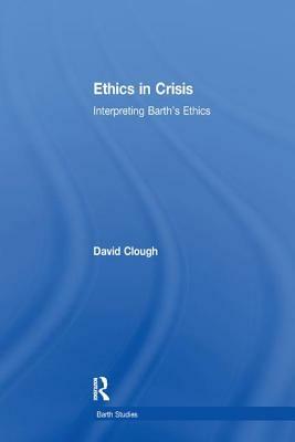 Ethics in Crisis: Interpreting Barth's Ethics by David Clough