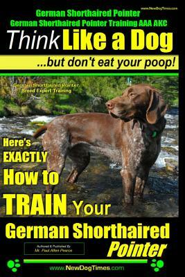 German Shorthaired Pointer, German Shorthaired Pointer Training AAA AKC: Think Like a Dog, but Don't Eat Your Poop! - German Shorthaired Pointer Breed by Paul Allen Pearce