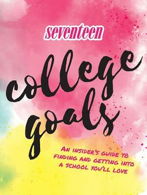 Seventeen: College Goals: An Insider's Guide to Finding and Getting Into a School You'll Love by Editors of Seventeen Magazine