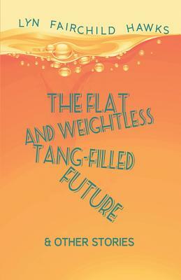 The Flat and Weightless Tang-Filled Future & Other Stories by Lyn Fairchild Hawks