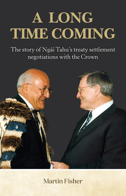 A Long Time Coming: The Story of Ngai Tahu's Treaty Settlement Negotiations with the Crown by Martin Fisher