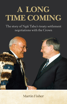 A Long Time Coming: The Story of Ngai Tahu's Treaty Settlement Negotiations with the Crown by Martin Fisher