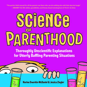 Science of Parenthood: Thoroughly Unscientific Explanations for Utterly Baffling Parenting Situations by Norine Dworkin-McDaniel, Jessica Ziegler