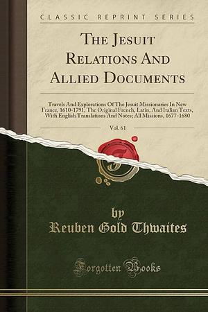 The Jesuit Relations and Allied Documents, Vol. 61: Travels and Explorations of the Jesuit Missionaries in New France, 1610-1791, the Original French, Latin, and Italian Texts, with English Translations and Notes; All Missions, 1677-1680 by Reuben Gold Thwaites