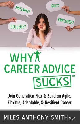Why Career Advice Sucks: Join Generation Flux & Build an Agile, Flexible, Adaptable, & Resilient Career by Miles Anthony Smith