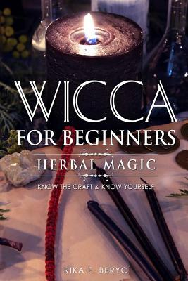 Wicca for Beginners: Herbal Magic List of Plants & Herbs Used in Magick. Magickal Baths, Oils and Teas. Know the Craft & Know Yourself by Rika F. Beryc