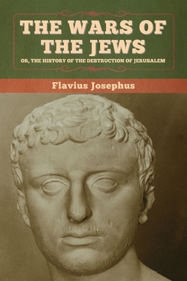 The Wars of the Jews; Or, The History of the Destruction of Jerusalem by Flavius Josephus