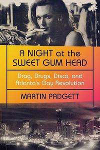 A Night at the Sweet Gum Head: Drag, Drugs, Disco, and Atlanta's Gay Revolution by Martin Padgett