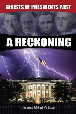 Ghosts of Presidents Past - A Reckoning by James Mikel Wilson